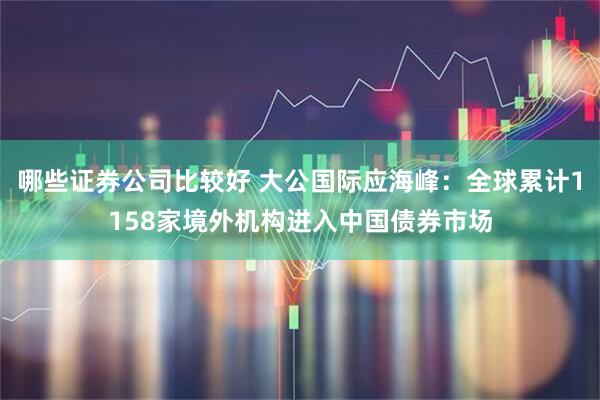哪些证券公司比较好 大公国际应海峰：全球累计1158家境外机构进入中国债券市场