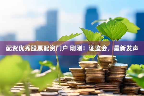 配资优秀股票配资门户 刚刚！证监会，最新发声