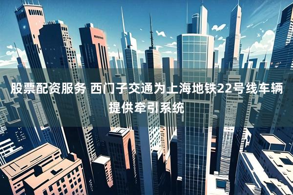 股票配资服务 西门子交通为上海地铁22号线车辆提供牵引系统