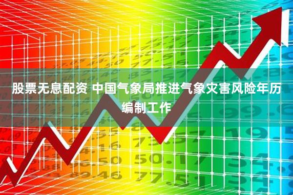 股票无息配资 中国气象局推进气象灾害风险年历编制工作