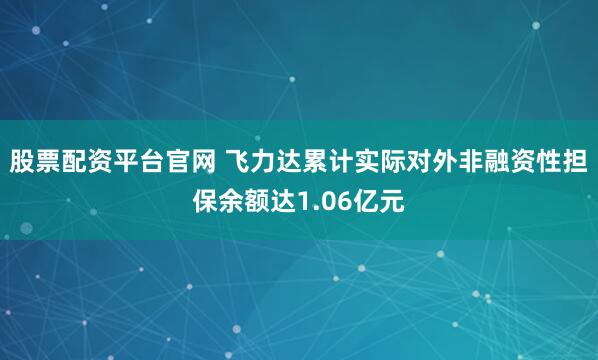 股票配资平台官网 飞力达累计实际对外非融资性担保余额达1.06亿元
