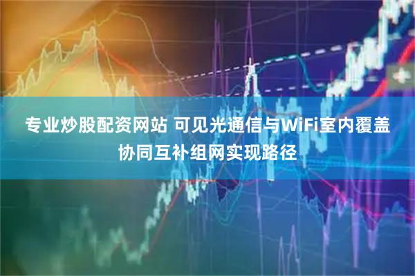 专业炒股配资网站 可见光通信与WiFi室内覆盖协同互补组网实现路径