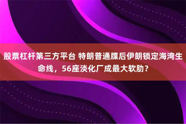 股票杠杆第三方平台 特朗普通牒后伊朗锁定海湾生命线，56座淡化厂成最大软肋？