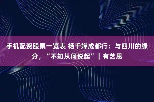 手机配资股票一览表 杨千嬅成都行：与四川的缘分，“不知从何说起”｜有艺思