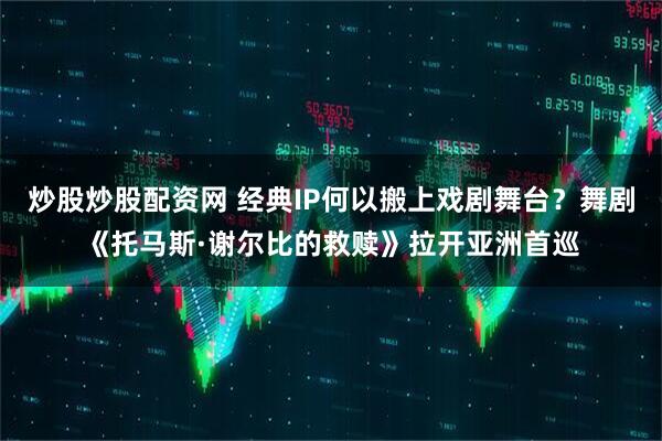 炒股炒股配资网 经典IP何以搬上戏剧舞台？舞剧《托马斯·谢尔比的救赎》拉开亚洲首巡
