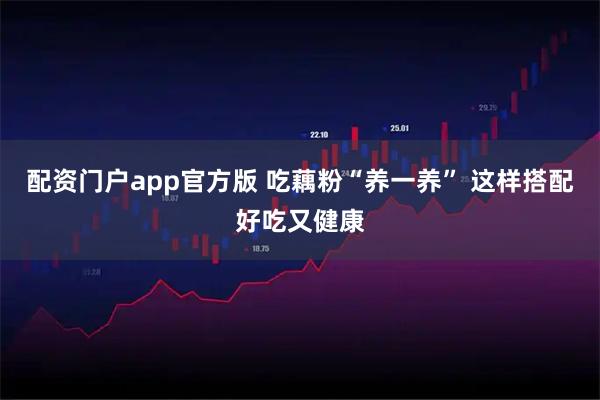 配资门户app官方版 吃藕粉“养一养” 这样搭配好吃又健康