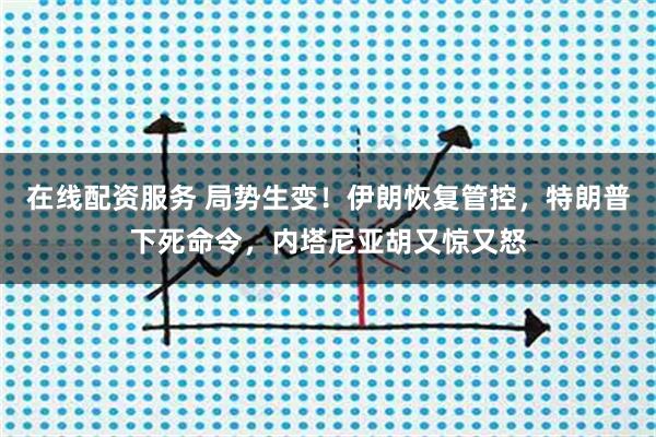 在线配资服务 局势生变！伊朗恢复管控，特朗普下死命令，内塔尼亚胡又惊又怒